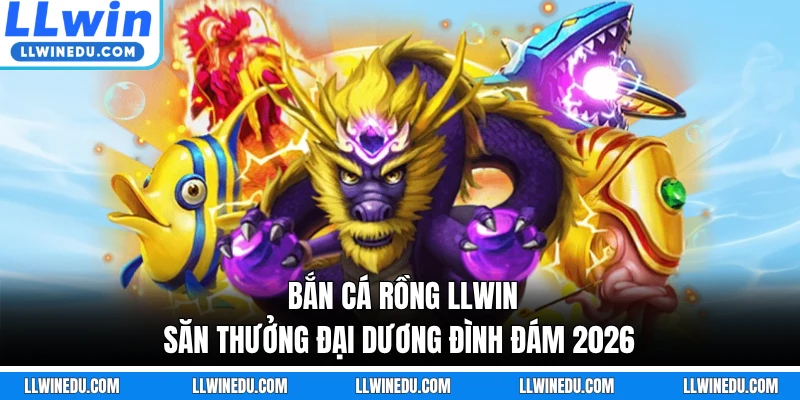 Bắn Cá Rồng LLWIN - Săn Thưởng Đại Dương Đình Đám 2026